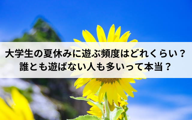 大学生の夏休みに遊ぶ頻度はどれくらい？ 誰とも遊ばない人も多いって本当？